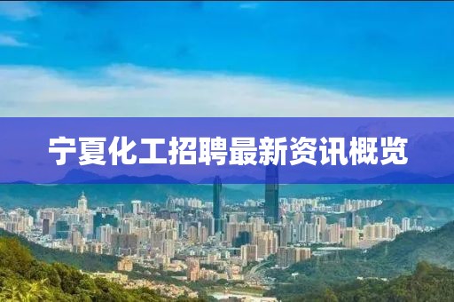 宁夏化工招聘最新资讯概览