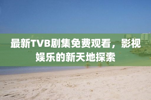 最新TVB剧集免费观看，影视娱乐的新天地探索