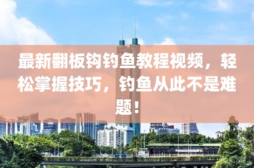 最新翻板钩钓鱼教程视频，轻松掌握技巧，钓鱼从此不是难题！