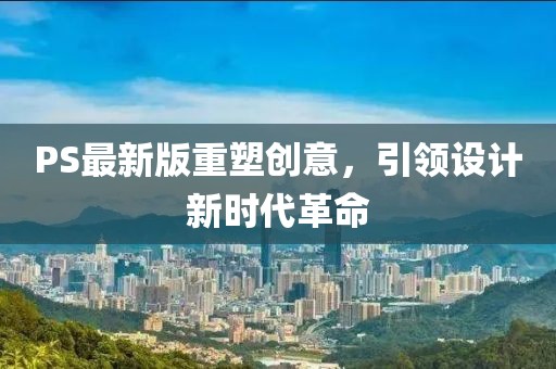 PS最新版重塑创意，引领设计新时代革命