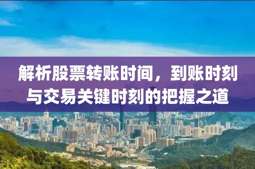 解析股票转账时间，到账时刻与交易关键时刻的把握之道