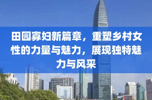 田园寡妇新篇章，重塑乡村女性的力量与魅力，展现独特魅力与风采