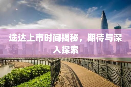 途达上市时间揭秘，期待与深入探索