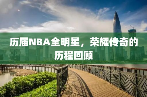 历届NBA全明星，荣耀传奇的历程回顾