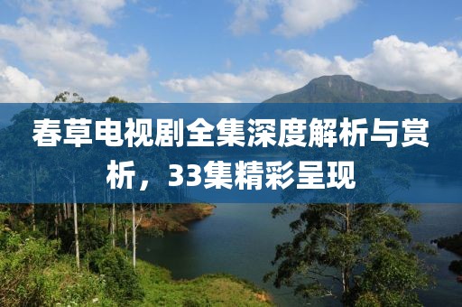 春草电视剧全集深度解析与赏析，33集精彩呈现