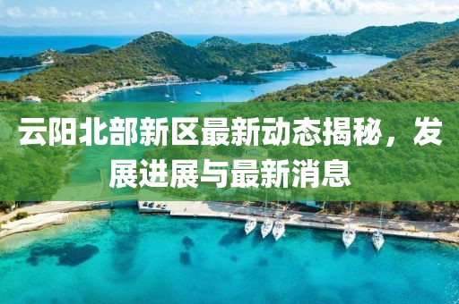 云阳北部新区最新动态揭秘，发展进展与最新消息
