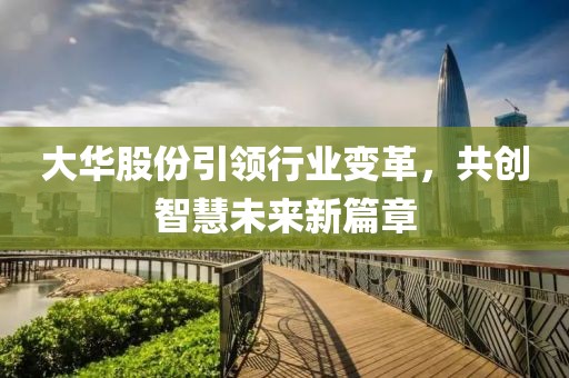 大华股份引领行业变革，共创智慧未来新篇章