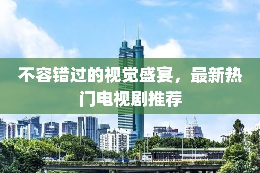不容错过的视觉盛宴，最新热门电视剧推荐
