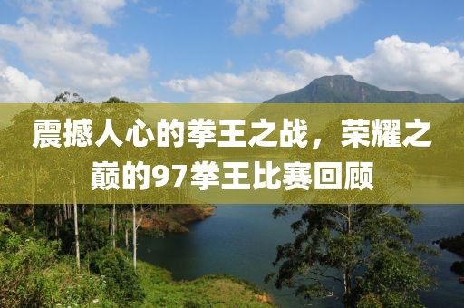 震撼人心的拳王之战，荣耀之巅的97拳王比赛回顾