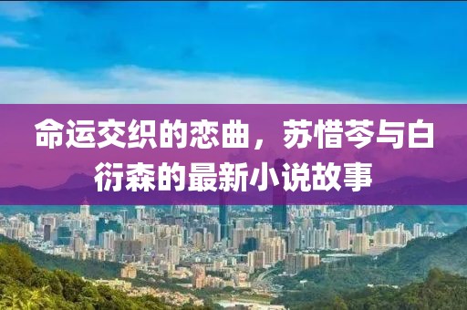 命运交织的恋曲，苏惜芩与白衍森的最新小说故事