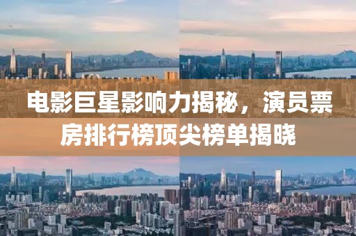 电影巨星影响力揭秘，演员票房排行榜顶尖榜单揭晓