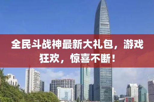 全民斗战神最新大礼包，游戏狂欢，惊喜不断！
