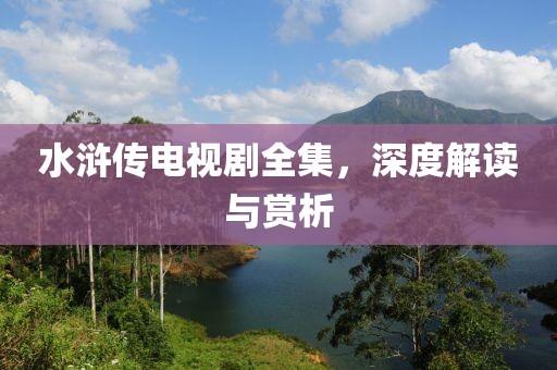 水浒传电视剧全集，深度解读与赏析