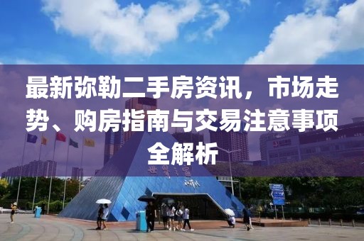 最新弥勒二手房资讯，市场走势、购房指南与交易注意事项全解析