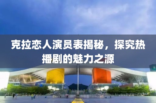 克拉恋人演员表揭秘，探究热播剧的魅力之源
