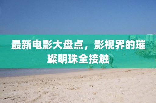 最新电影大盘点，影视界的璀璨明珠全接触