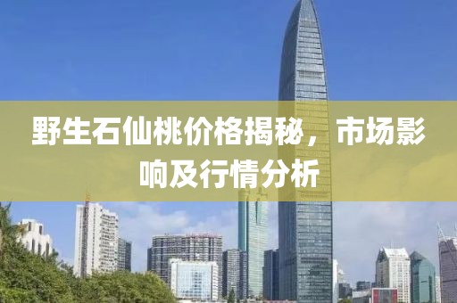 野生石仙桃价格揭秘，市场影响及行情分析