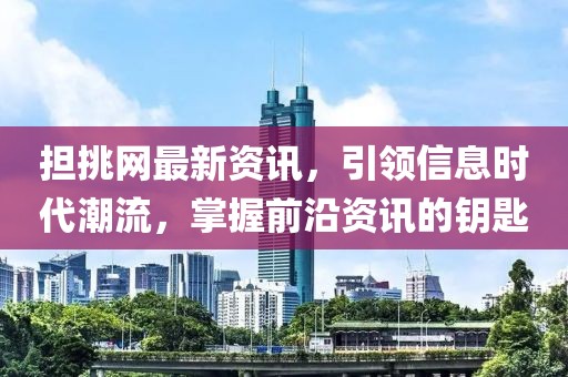 担挑网最新资讯，引领信息时代潮流，掌握前沿资讯的钥匙