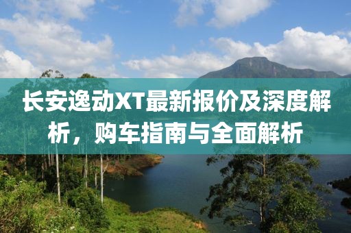 长安逸动XT最新报价及深度解析，购车指南与全面解析
