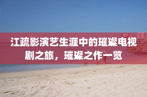 江疏影演艺生涯中的璀璨电视剧之旅，璀璨之作一览