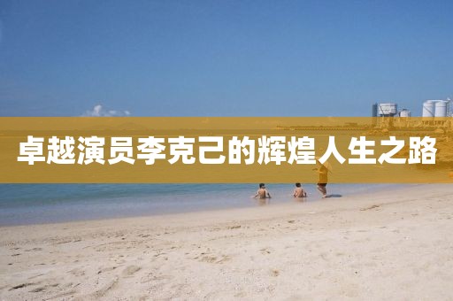 卓越演员李克己的辉煌人生之路