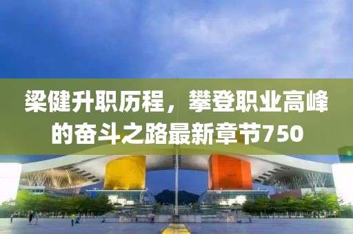 梁健升职历程，攀登职业高峰的奋斗之路最新章节750