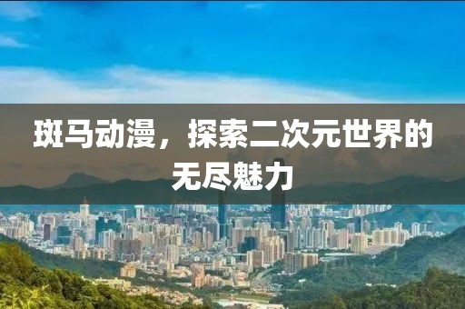 斑马动漫，探索二次元世界的无尽魅力