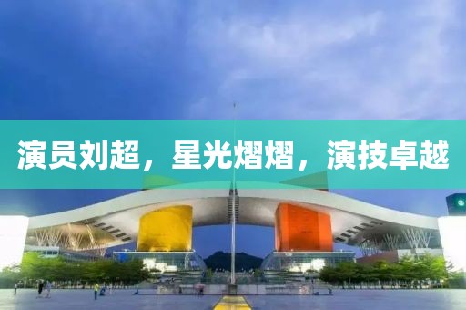 演员刘超，星光熠熠，演技卓越