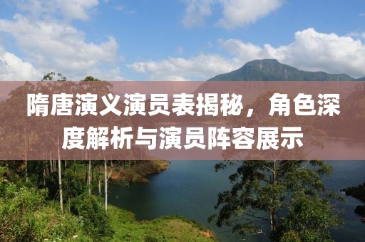 隋唐演义演员表揭秘，角色深度解析与演员阵容展示