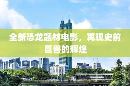 全新恐龙题材电影，再现史前巨兽的辉煌