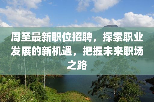 周至最新职位招聘，探索职业发展的新机遇，把握未来职场之路