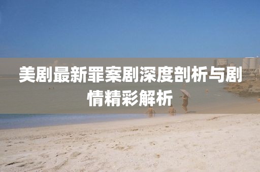 美剧最新罪案剧深度剖析与剧情精彩解析