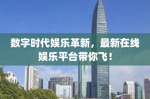 数字时代娱乐革新，最新在线娱乐平台带你飞！