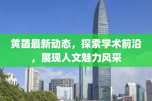 黄菡最新动态，探索学术前沿，展现人文魅力风采