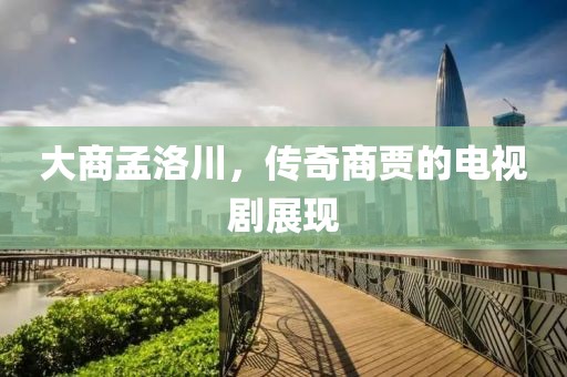 大商孟洛川，传奇商贾的电视剧展现