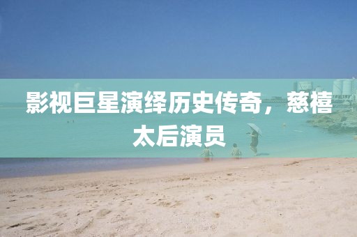 影视巨星演绎历史传奇，慈禧太后演员