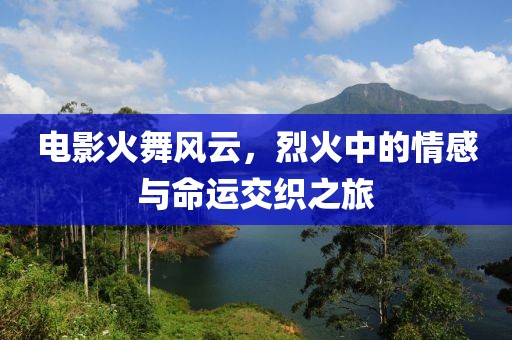 电影火舞风云，烈火中的情感与命运交织之旅