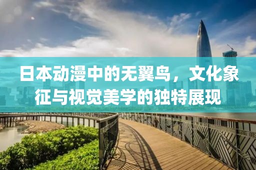 日本动漫中的无翼鸟，文化象征与视觉美学的独特展现