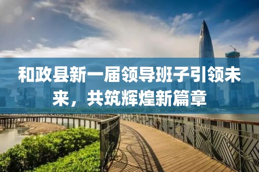 和政县新一届领导班子引领未来，共筑辉煌新篇章