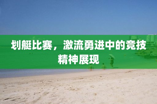 划艇比赛，激流勇进中的竞技精神展现