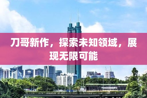 刀哥新作，探索未知领域，展现无限可能