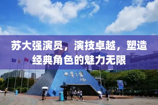 苏大强演员，演技卓越，塑造经典角色的魅力无限