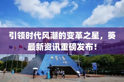 引领时代风潮的变革之星，葵最新资讯重磅发布！