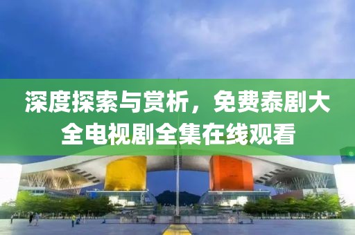 深度探索与赏析，免费泰剧大全电视剧全集在线观看