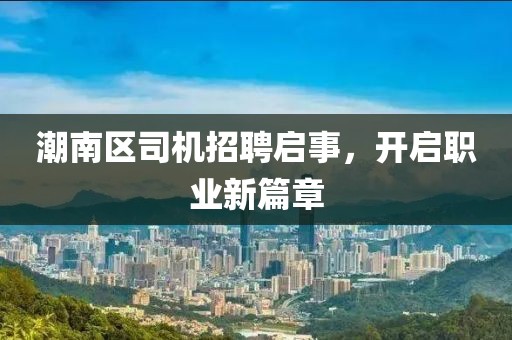潮南区司机招聘启事，开启职业新篇章