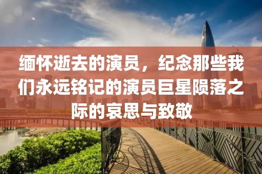 缅怀逝去的演员，纪念那些我们永远铭记的演员巨星陨落之际的哀思与致敬