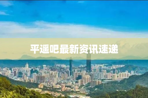 平遥吧最新资讯速递