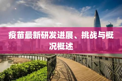 疫苗最新研发进展、挑战与概况概述