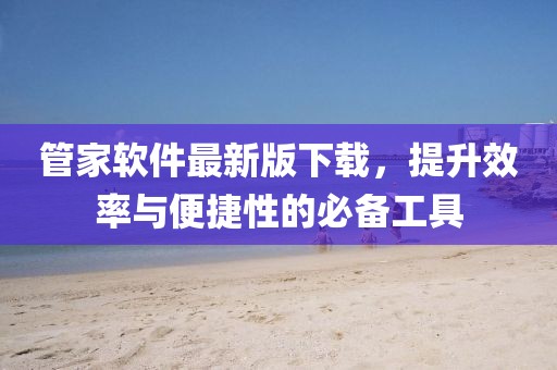 管家软件最新版下载，提升效率与便捷性的必备工具