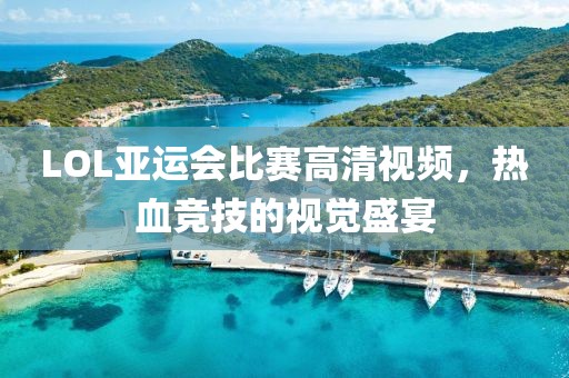 LOL亚运会比赛高清视频，热血竞技的视觉盛宴